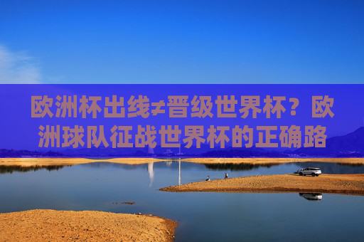 欧洲杯出线≠晋级世界杯?欧洲球队征战世界杯的正确路径解析,欧洲杯出线≠晋级世界杯,欧洲球队征战世界杯路径解析 欧洲杯出线≠晋级世界杯?欧洲球队征战世界杯的正确路径解析,欧洲杯出线≠晋级世界杯,欧洲球队征战世界杯路径解析