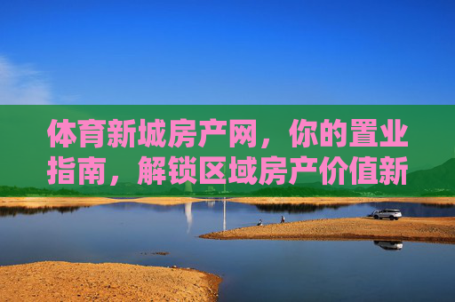 体育新城房产网，你的置业指南，解锁区域房产价值新机遇，体育新城置业指南，解锁区域房产价值新机遇