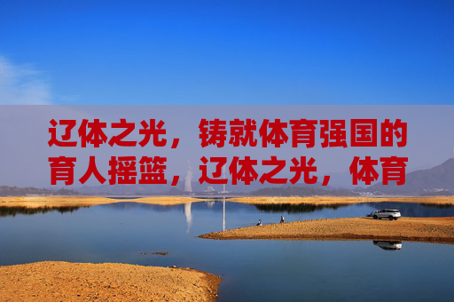 辽体之光，铸就体育强国的育人摇篮，辽体之光，体育强国的育人摇篮