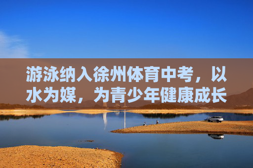 游泳纳入徐州体育中考,以水为媒,为青少年健康成长赋能,游泳入徐州中考 以水赋能青少年成长 游泳纳入徐州体育中考,以水为媒,为青少年健康成长赋能,游泳入徐州中考 以水赋能青少年成长