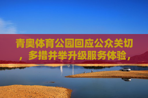 青奥体育公园回应公众关切,多措并举升级服务体验,打造全民健身活力新空间,青奥体育公园升级服务 打造全民健身活力新空间 青奥体育公园回应公众关切,多措并举升级服务体验,打造全民健身活力新空间,青奥体育公园升级服务 打造全民健身活力新空间