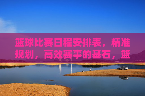 篮球比赛日程安排表,精准规划,高效赛事的基石,篮球比赛日程安排表,精准规划,高效赛事基石 篮球比赛日程安排表,精准规划,高效赛事的基石,篮球比赛日程安排表,精准规划,高效赛事基石