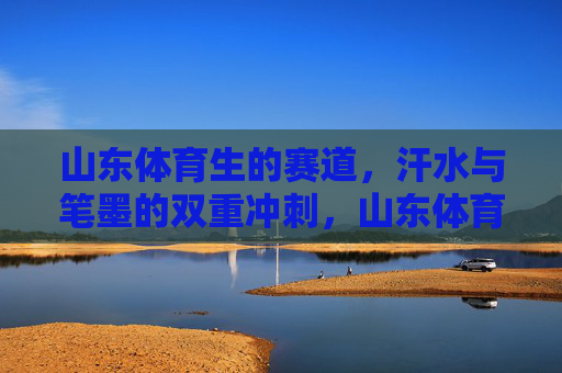 山东体育生的赛道,汗水与笔墨的双重冲刺,山东体育生,汗水与笔墨的双重冲刺 山东体育生的赛道,汗水与笔墨的双重冲刺,山东体育生,汗水与笔墨的双重冲刺
