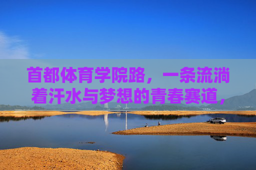 首都体育学院路,一条流淌着汗水与梦想的青春赛道,首都体育学院路,汗水浇灌的青春赛道 首都体育学院路,一条流淌着汗水与梦想的青春赛道,首都体育学院路,汗水浇灌的青春赛道