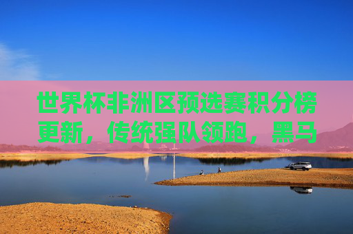 世界杯非洲区预选赛积分榜更新,传统强队领跑,黑马搅局晋级形势胶着,世界杯非洲区预选赛积分榜更新,传统强队领跑黑马搅局,晋级形势胶着 世界杯非洲区预选赛积分榜更新,传统强队领跑,黑马搅局晋级形势胶着,世界杯非洲区预选赛积分榜更新,传统强队领跑黑马搅局,晋级形势胶着