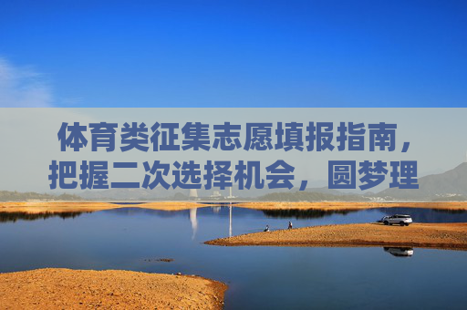 体育类征集志愿填报指南,把握二次选择机会,圆梦理想院校,体育类征集志愿填报指南,把握二次选择机会,圆梦理想院校 体育类征集志愿填报指南,把握二次选择机会,圆梦理想院校,体育类征集志愿填报指南,把握二次选择机会,圆梦理想院校