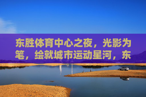 东胜体育中心之夜，光影为笔，绘就城市运动星河，东胜体育中心之夜，光影绘就城市运动星河