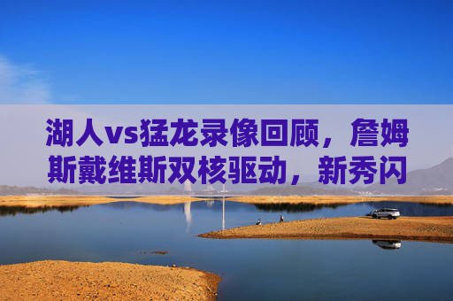 湖人vs猛龙录像回顾,詹姆斯戴维斯双核驱动,新秀闪耀助湖人逆转取胜利,詹姆斯戴维斯双核携新秀闪耀 湖人逆转猛龙 湖人vs猛龙录像回顾,詹姆斯戴维斯双核驱动,新秀闪耀助湖人逆转取胜利,詹姆斯戴维斯双核携新秀闪耀 湖人逆转猛龙