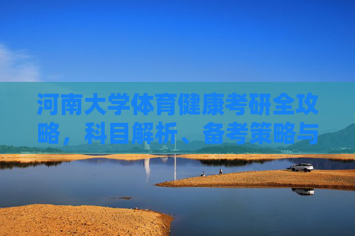 河南大学体育健康考研全攻略,科目解析、备考策略与院校优势,河南大学体育健康考研全攻略,科目解析、备考策略与院校优势 河南大学体育健康考研全攻略,科目解析、备考策略与院校优势,河南大学体育健康考研全攻略,科目解析、备考策略与院校优势
