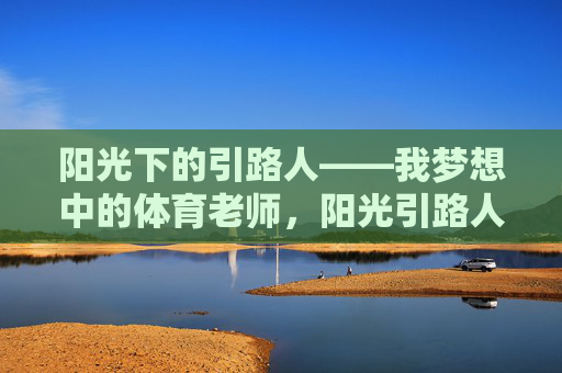 阳光下的引路人——我梦想中的体育老师,阳光引路人,我梦想的体育老师 阳光下的引路人——我梦想中的体育老师,阳光引路人,我梦想的体育老师