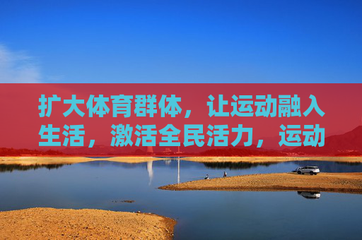 扩大体育群体,让运动融入生活,激活全民活力,运动融入生活,全民活力共燃 扩大体育群体,让运动融入生活,激活全民活力,运动融入生活,全民活力共燃