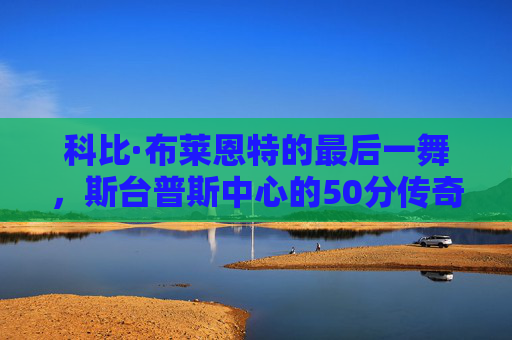 科比·布莱恩特的最后一舞,斯台普斯中心的50分传奇,一个时代的落幕,科比·最后一舞,斯台普斯50分传奇,时代终章 科比·布莱恩特的最后一舞,斯台普斯中心的50分传奇,一个时代的落幕,科比·最后一舞,斯台普斯50分传奇,时代终章