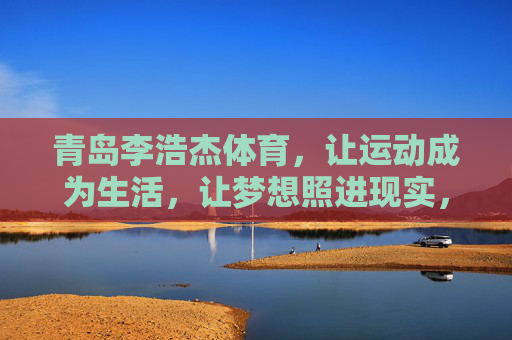青岛李浩杰体育,让运动成为生活,让梦想照进现实,青岛李浩杰体育,运动即生活,梦想照进现实 青岛李浩杰体育,让运动成为生活,让梦想照进现实,青岛李浩杰体育,运动即生活,梦想照进现实