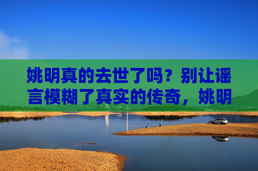 姚明真的去世了吗?别让谣言模糊了真实的传奇,姚明去世谣言,别让虚假模糊真实传奇 姚明真的去世了吗?别让谣言模糊了真实的传奇,姚明去世谣言,别让虚假模糊真实传奇