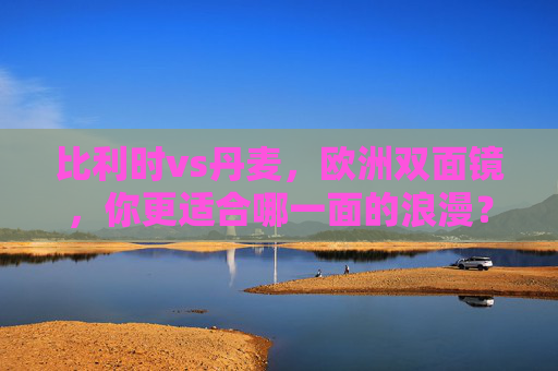 比利时vs丹麦,欧洲双面镜,你更适合哪一面的浪漫?比利时vs丹麦,欧洲双面镜,哪一面是你的浪漫? 比利时vs丹麦,欧洲双面镜,你更适合哪一面的浪漫?比利时vs丹麦,欧洲双面镜,哪一面是你的浪漫?