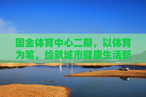 国金体育中心二期,以体育为笔,绘就城市健康生活新图景,国金体育中心二期,以体育为笔,绘就城市健康生活新图景 国金体育中心二期,以体育为笔,绘就城市健康生活新图景,国金体育中心二期,以体育为笔,绘就城市健康生活新图景