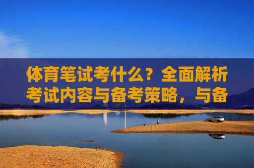 体育笔试考什么?全面解析考试内容与备考策略,与备考策略全面解析 体育笔试考什么?全面解析考试内容与备考策略,与备考策略全面解析