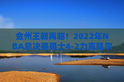 金州王朝再临!2022年NBA总决赛勇士4-2力克凯尔特人,库里终圆FMVP梦,金州王朝再临!库里终圆FMVP梦,勇士4-2力克凯尔特人夺冠 金州王朝再临!2022年NBA总决赛勇士4-2力克凯尔特人,库里终圆FMVP梦,金州王朝再临!库里终圆FMVP梦,勇士4-2力克凯尔特人夺冠