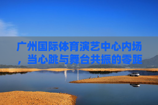 广州国际体育演艺中心内场,当心跳与舞台共振的零距离狂欢,广州内场,心跳与舞台共振的零距离狂欢 广州国际体育演艺中心内场,当心跳与舞台共振的零距离狂欢,广州内场,心跳与舞台共振的零距离狂欢