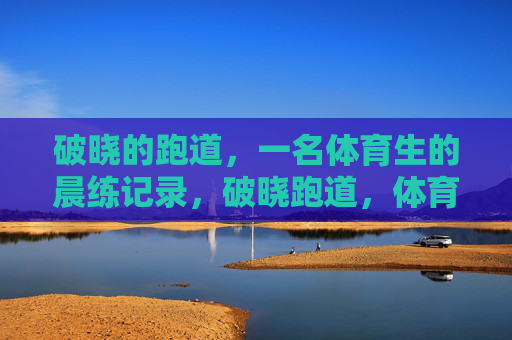 破晓的跑道,一名体育生的晨练记录,破晓跑道,体育生晨练记录 破晓的跑道,一名体育生的晨练记录,破晓跑道,体育生晨练记录