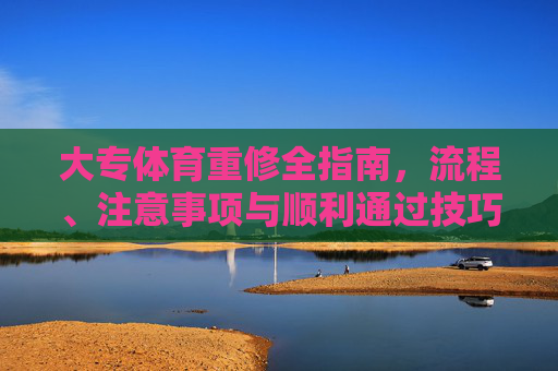 大专体育重修全指南,流程、注意事项与顺利通过技巧 大专体育重修全指南,流程、注意事项与顺利通过技巧