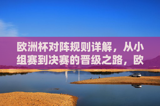 欧洲杯对阵规则详解,从小组赛到决赛的晋级之路,欧洲杯晋级之路详解,小组赛到决赛对阵规则 欧洲杯对阵规则详解,从小组赛到决赛的晋级之路,欧洲杯晋级之路详解,小组赛到决赛对阵规则