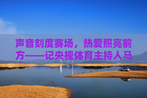 声音刻度赛场,热爱照亮前方——记央视体育主持人马白苏,马白苏,声音刻度赛场,热爱照亮前方 声音刻度赛场,热爱照亮前方——记央视体育主持人马白苏,马白苏,声音刻度赛场,热爱照亮前方