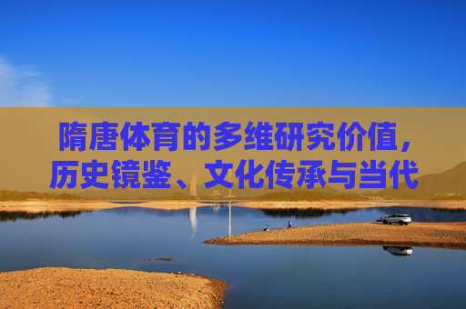 隋唐体育的多维研究价值,历史镜鉴、文化传承与当代启示,隋唐体育的多维价值,历史镜鉴、文化传承与当代启示 隋唐体育的多维研究价值,历史镜鉴、文化传承与当代启示,隋唐体育的多维价值,历史镜鉴、文化传承与当代启示