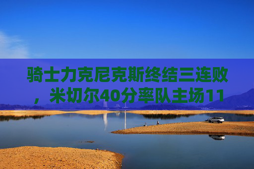 骑士力克尼克斯终结三连败,米切尔40分率队主场112-108险胜,米切尔40分率骑士力克尼克斯 终结三连败 骑士力克尼克斯终结三连败,米切尔40分率队主场112-108险胜,米切尔40分率骑士力克尼克斯 终结三连败