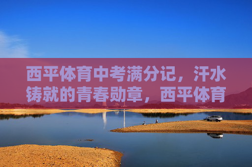 西平体育中考满分记,汗水铸就的青春勋章,西平体育中考满分,汗水铸就的青春勋章 西平体育中考满分记,汗水铸就的青春勋章,西平体育中考满分,汗水铸就的青春勋章