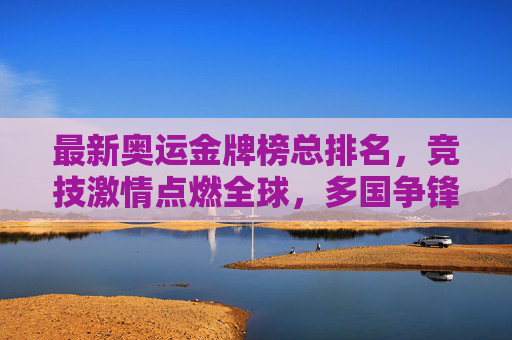 最新奥运金牌榜总排名,竞技激情点燃全球,多国争锋书写传奇,最新奥运金牌榜,多国争锋点燃激情,书写传奇 最新奥运金牌榜总排名,竞技激情点燃全球,多国争锋书写传奇,最新奥运金牌榜,多国争锋点燃激情,书写传奇