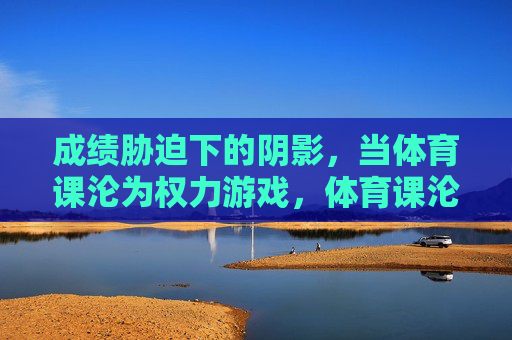 成绩胁迫下的阴影,当体育课沦为权力游戏,体育课沦为权力游戏,成绩胁迫下的阴影 成绩胁迫下的阴影,当体育课沦为权力游戏,体育课沦为权力游戏,成绩胁迫下的阴影