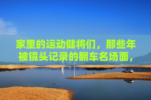 家里的运动健将们,那些年被镜头记录的翻车名场面,镜头下的家庭运动翻车名场面 家里的运动健将们,那些年被镜头记录的翻车名场面,镜头下的家庭运动翻车名场面