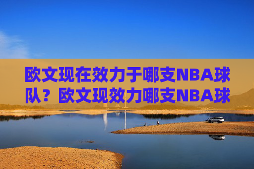 欧文现在效力于哪支NBA球队？欧文现效力哪支NBA球队？