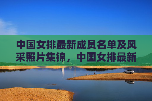 中国女排最新成员名单及风采照片集锦,中国女排最新成员名单及风采照片集锦 中国女排最新成员名单及风采照片集锦,中国女排最新成员名单及风采照片集锦