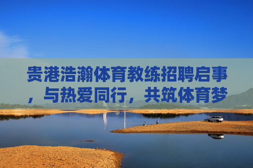 贵港浩瀚体育教练招聘启事,与热爱同行,共筑体育梦想!贵港浩瀚体育教练招聘,与热爱同行,共筑体育梦想 贵港浩瀚体育教练招聘启事,与热爱同行,共筑体育梦想!贵港浩瀚体育教练招聘,与热爱同行,共筑体育梦想