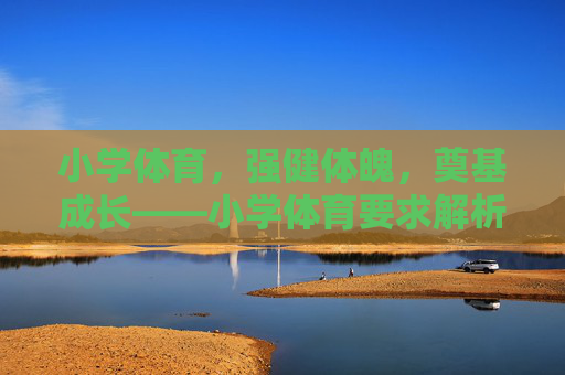 小学体育,强健体魄,奠基成长——小学体育要求解析,强健体魄,奠基成长——小学体育要求解析 小学体育,强健体魄,奠基成长——小学体育要求解析,强健体魄,奠基成长——小学体育要求解析