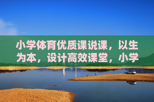 小学体育优质课说课，以生为本，设计高效课堂，小学体育优质课说课，以生为本，打造高效课堂