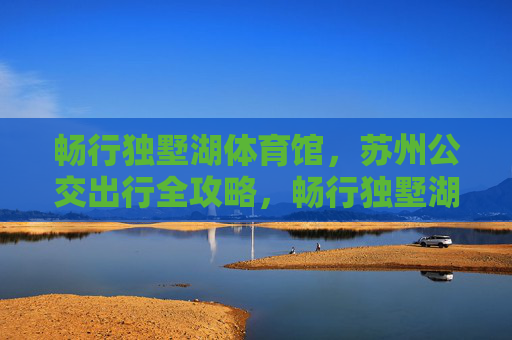 畅行独墅湖体育馆,苏州公交出行全攻略,畅行独墅湖体育馆,苏州公交出行全攻略 畅行独墅湖体育馆,苏州公交出行全攻略,畅行独墅湖体育馆,苏州公交出行全攻略
