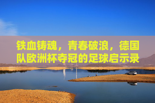 铁血铸魂,青春破浪,德国队欧洲杯夺冠的足球启示录,铁血铸魂,青春破浪,德国队欧洲杯夺冠启示录 铁血铸魂,青春破浪,德国队欧洲杯夺冠的足球启示录,铁血铸魂,青春破浪,德国队欧洲杯夺冠启示录