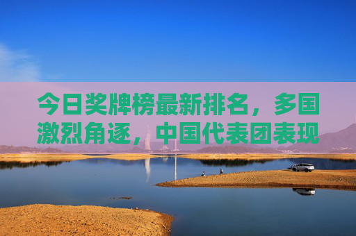 今日奖牌榜最新排名,多国激烈角逐,中国代表团表现亮眼,今日奖牌榜,多国激烈角逐 中国代表团表现亮眼 今日奖牌榜最新排名,多国激烈角逐,中国代表团表现亮眼,今日奖牌榜,多国激烈角逐 中国代表团表现亮眼