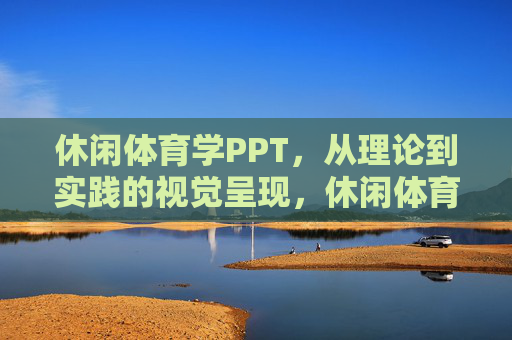 休闲体育学PPT,从理论到实践的视觉呈现,休闲体育学,理论到实践的视觉呈现 休闲体育学PPT,从理论到实践的视觉呈现,休闲体育学,理论到实践的视觉呈现