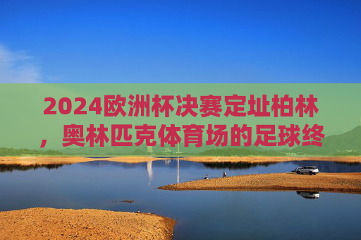 2024欧洲杯决赛定址柏林,奥林匹克体育场的足球终极狂欢,2024欧洲杯决赛,柏林奥林匹克体育场的足球终极狂欢 2024欧洲杯决赛定址柏林,奥林匹克体育场的足球终极狂欢,2024欧洲杯决赛,柏林奥林匹克体育场的足球终极狂欢