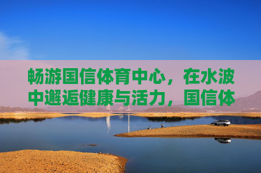 畅游国信体育中心,在水波中邂逅健康与活力,国信体育中心,水波畅游邂逅健康活力 畅游国信体育中心,在水波中邂逅健康与活力,国信体育中心,水波畅游邂逅健康活力