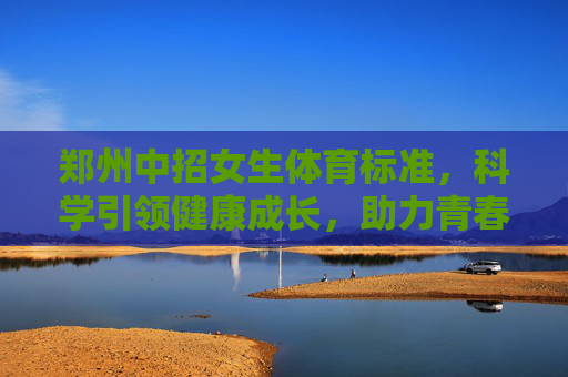 郑州中招女生体育标准,科学引领健康成长,助力青春逐梦,郑州中招女生体育标准,科学引领成长,助力青春逐梦 郑州中招女生体育标准,科学引领健康成长,助力青春逐梦,郑州中招女生体育标准,科学引领成长,助力青春逐梦