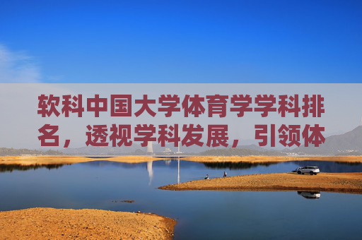 软科中国大学体育学学科排名,透视学科发展,引领体育强国建设,软科中国大学体育学学科排名,透视发展,引领体育强国 软科中国大学体育学学科排名,透视学科发展,引领体育强国建设,软科中国大学体育学学科排名,透视发展,引领体育强国
