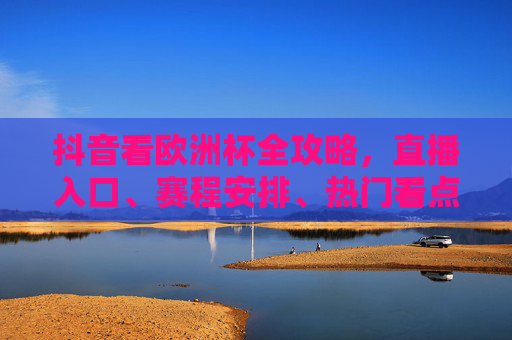 抖音看欧洲杯全攻略,直播入口、赛程安排、热门看点一文搞定,抖音欧洲杯全攻略,直播入口、赛程安排、热门看点一文搞定 抖音看欧洲杯全攻略,直播入口、赛程安排、热门看点一文搞定,抖音欧洲杯全攻略,直播入口、赛程安排、热门看点一文搞定