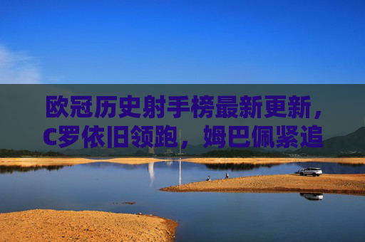 欧冠历史射手榜最新更新,C罗依旧领跑,姆巴佩紧追不舍,欧冠历史射手榜最新更新,C罗领跑,姆巴佩紧追不舍 欧冠历史射手榜最新更新,C罗依旧领跑,姆巴佩紧追不舍,欧冠历史射手榜最新更新,C罗领跑,姆巴佩紧追不舍