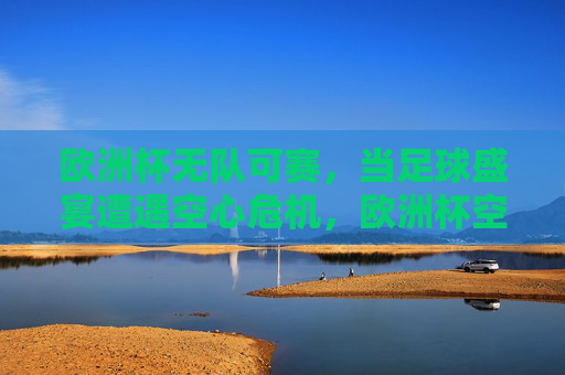欧洲杯无队可赛,当足球盛宴遭遇空心危机,欧洲杯空心危机,无队可赛的足球盛宴 欧洲杯无队可赛,当足球盛宴遭遇空心危机,欧洲杯空心危机,无队可赛的足球盛宴