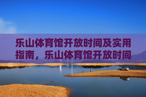 乐山体育馆开放时间及实用指南,乐山体育馆开放时间及实用指南 乐山体育馆开放时间及实用指南,乐山体育馆开放时间及实用指南